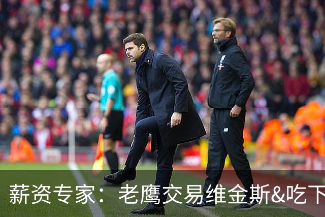 薪资专家：老鹰交易维金斯&吃下其合同的次轮&特例来自肯纳德交易